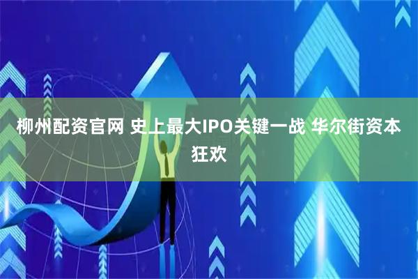 柳州配资官网 史上最大IPO关键一战 华尔街资本狂欢