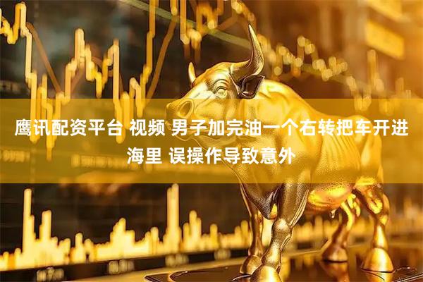 鹰讯配资平台 视频 男子加完油一个右转把车开进海里 误操作导致意外