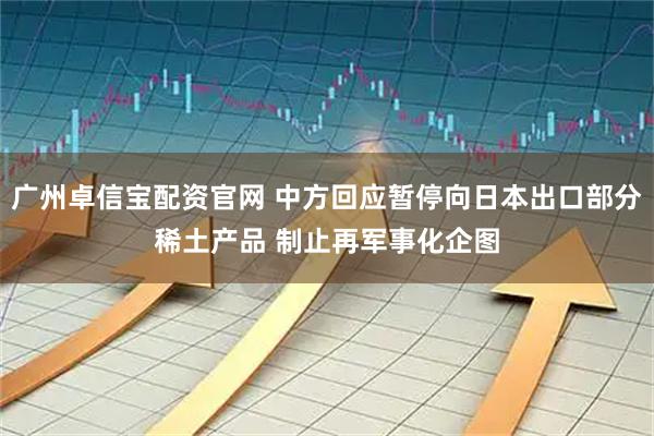 广州卓信宝配资官网 中方回应暂停向日本出口部分稀土产品 制止再军事化企图